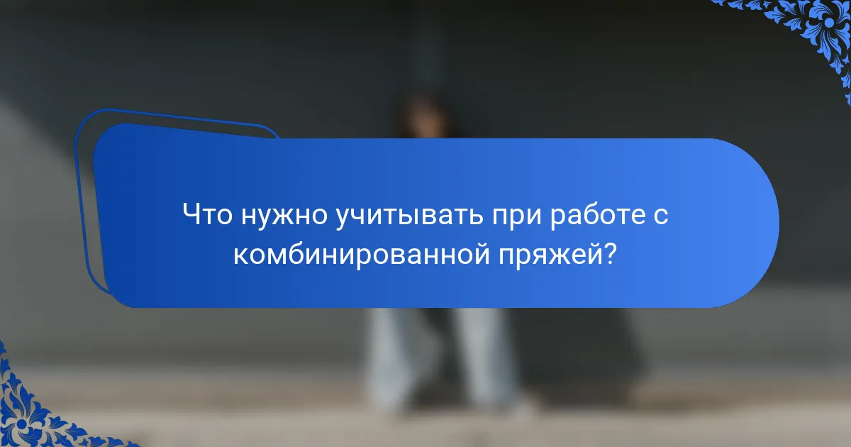 Что нужно учитывать при работе с комбинированной пряжей?