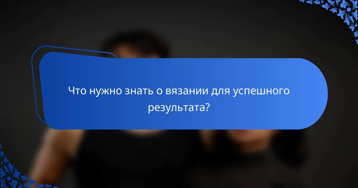 Что нужно знать о вязании для успешного результата?
