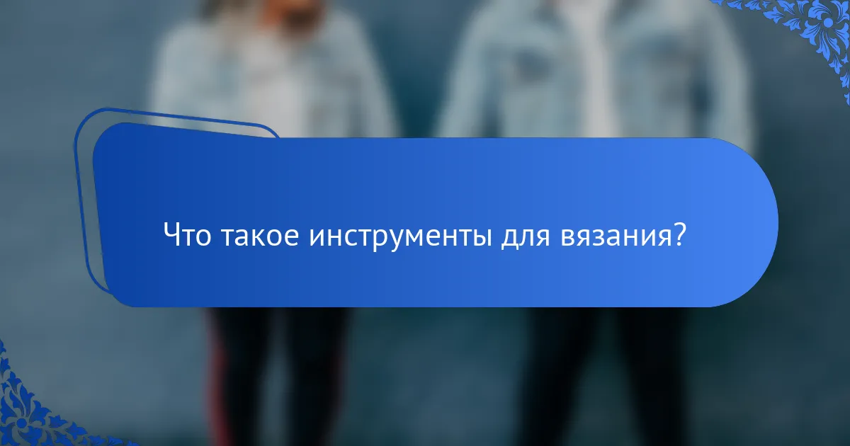 Что такое инструменты для вязания?