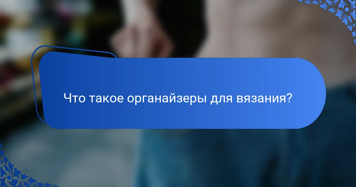 Что такое органайзеры для вязания?