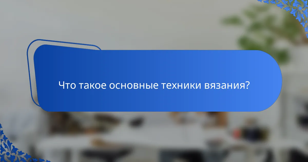 Что такое основные техники вязания?