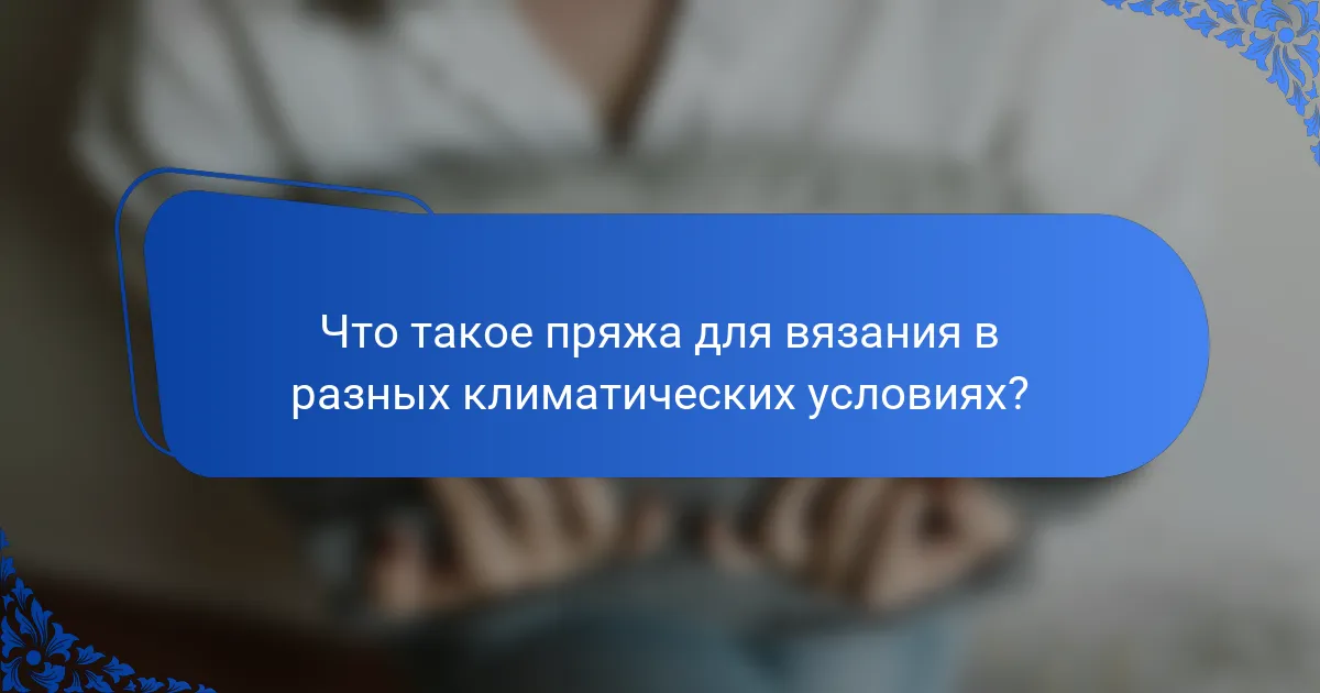 Что такое пряжа для вязания в разных климатических условиях?