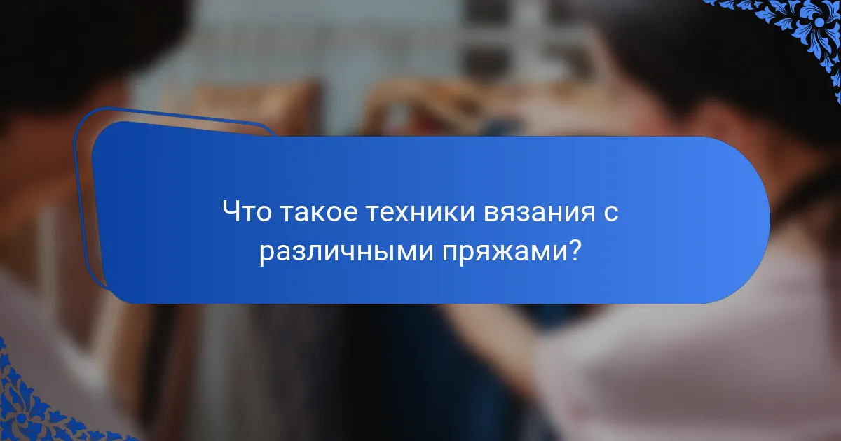 Что такое техники вязания с различными пряжами?