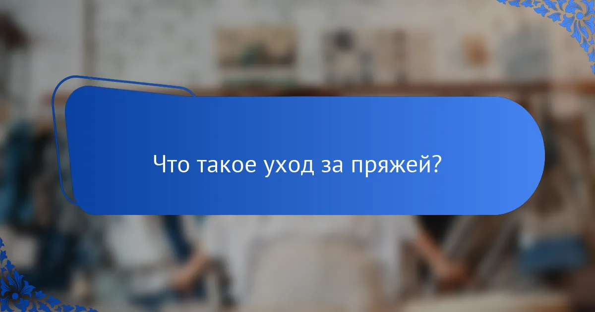 Что такое уход за пряжей?