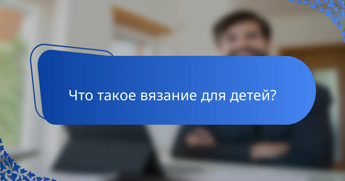 Что такое вязание для детей?