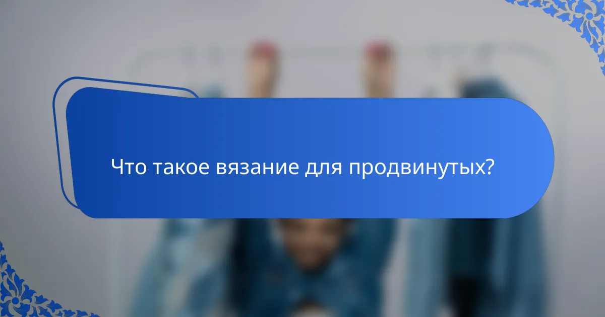 Что такое вязание для продвинутых?