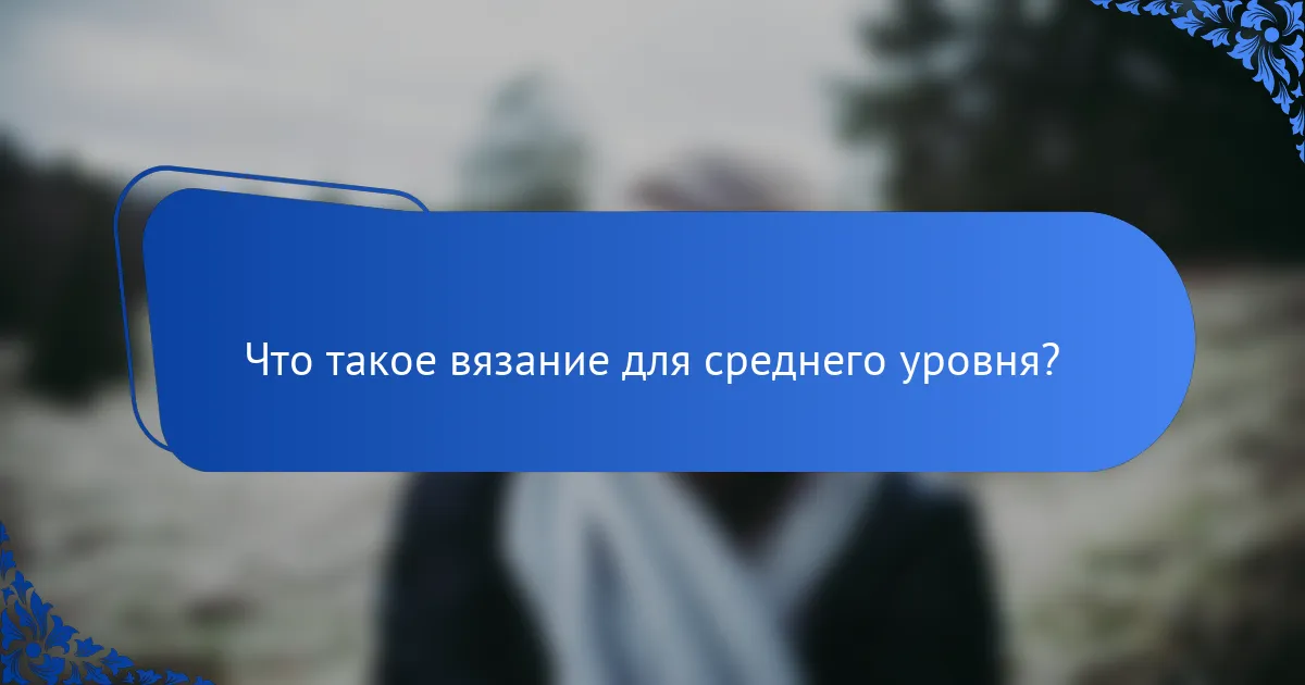 Что такое вязание для среднего уровня?