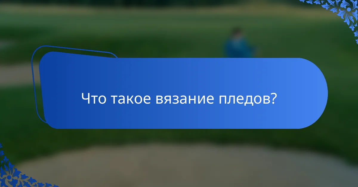 Что такое вязание пледов?