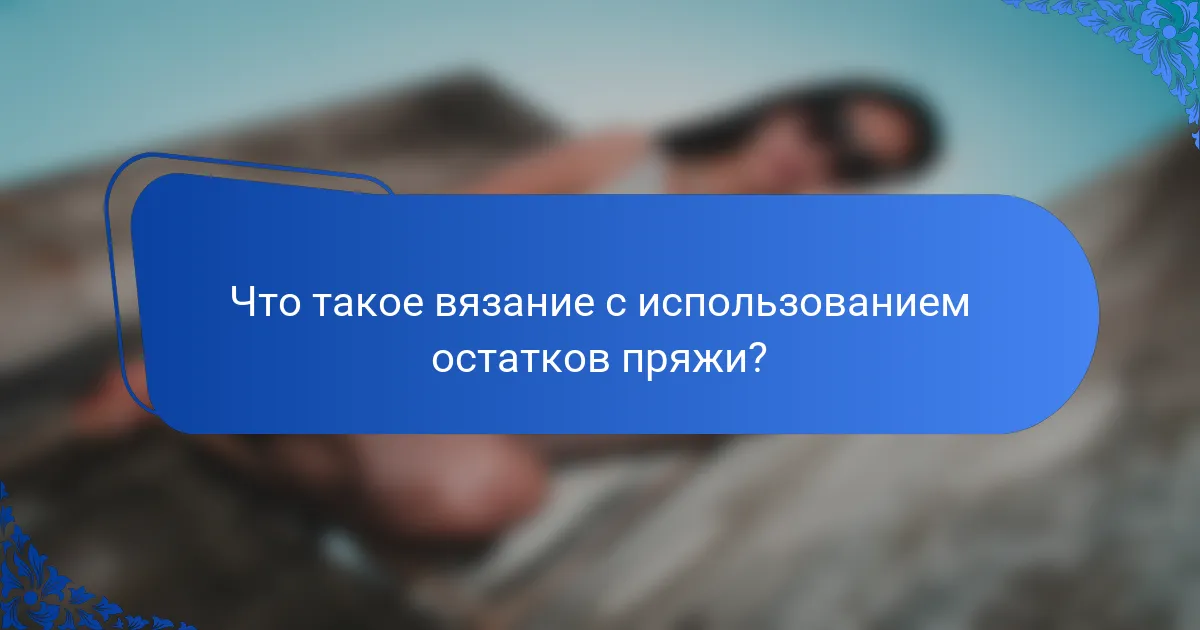 Что такое вязание с использованием остатков пряжи?