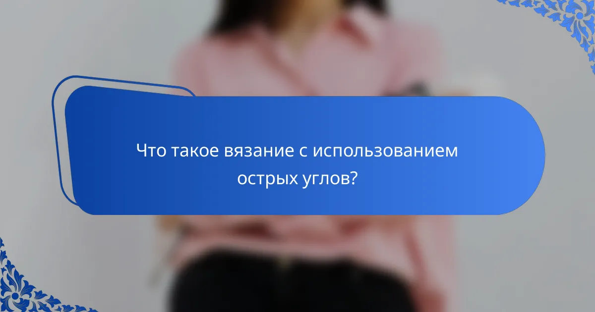Что такое вязание с использованием острых углов?