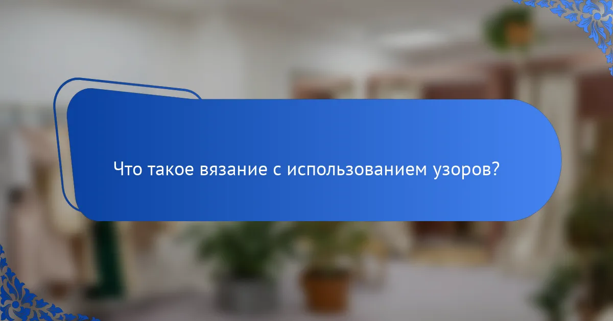 Что такое вязание с использованием узоров?