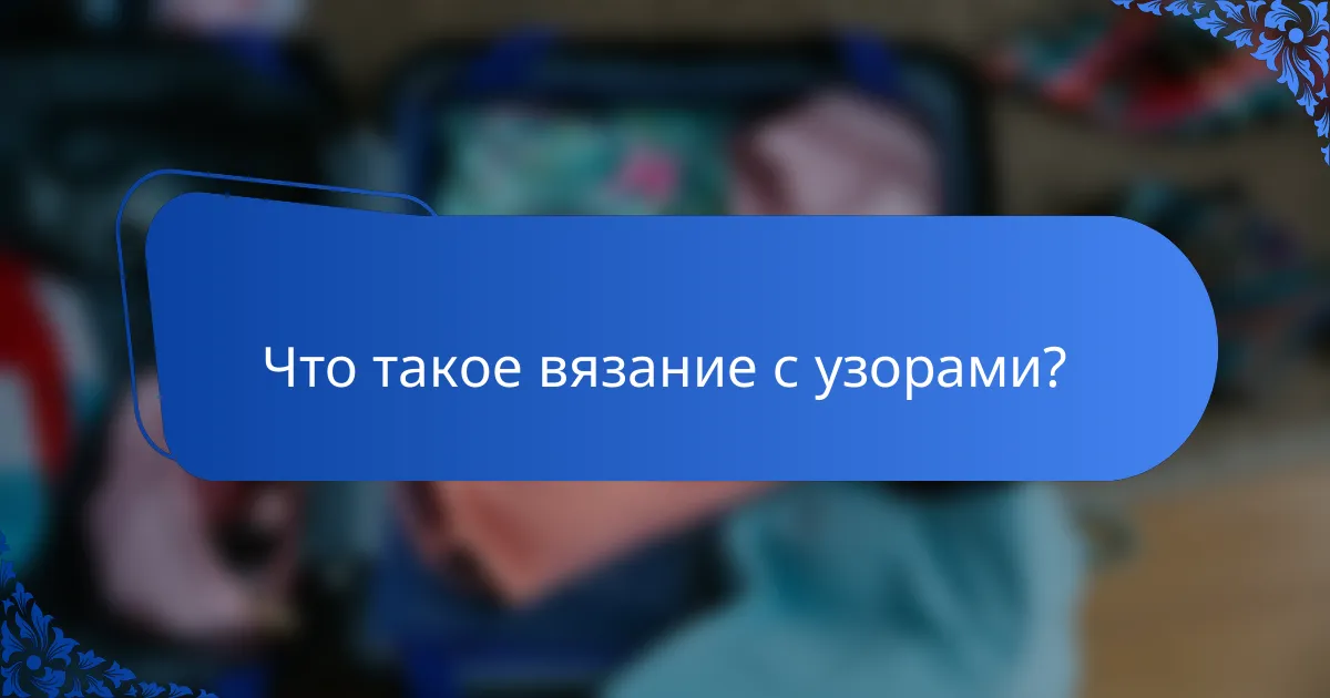 Что такое вязание с узорами?
