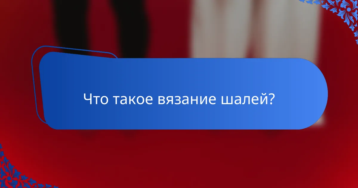 Что такое вязание шалей?