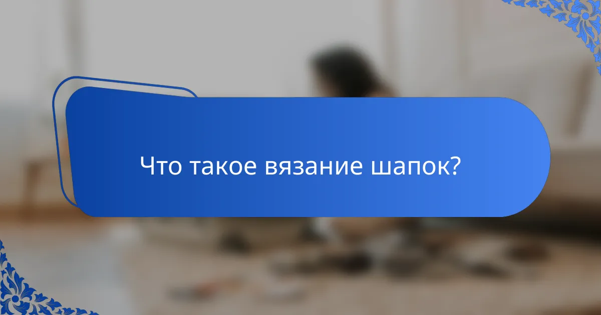 Что такое вязание шапок?