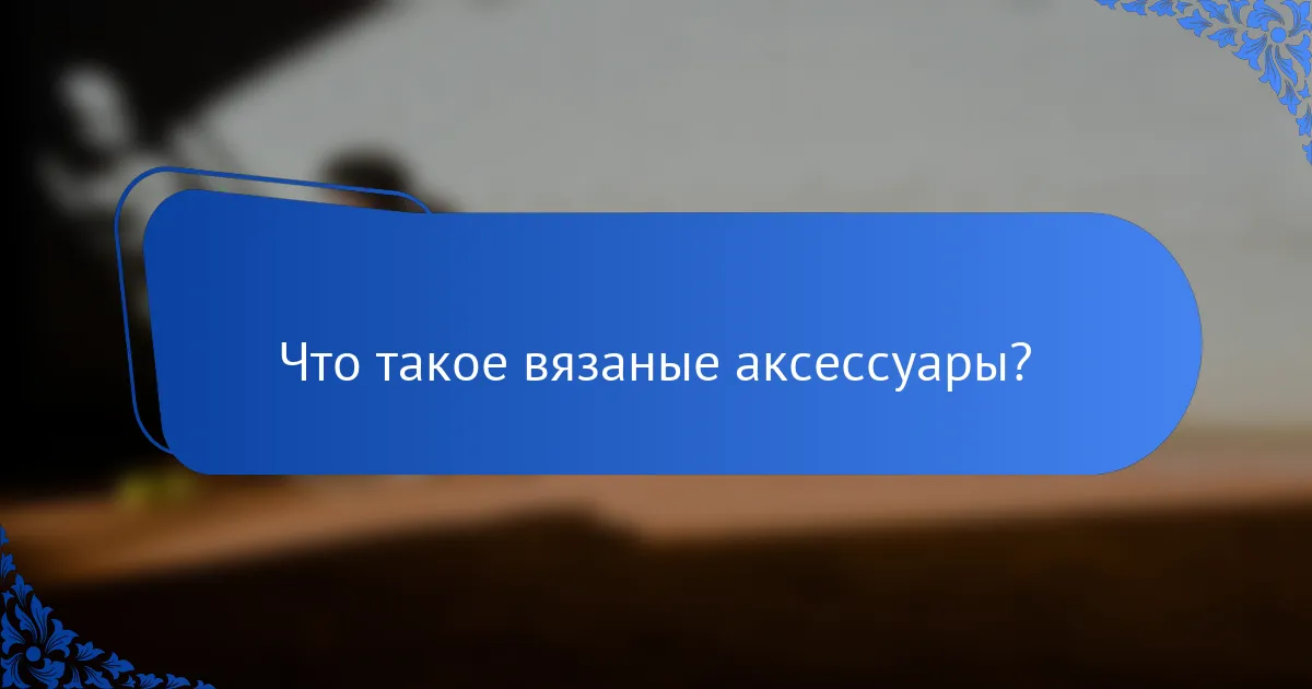 Что такое вязаные аксессуары?