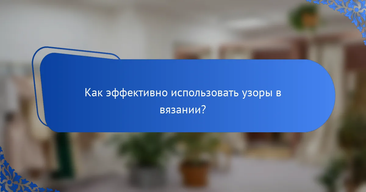 Как эффективно использовать узоры в вязании?