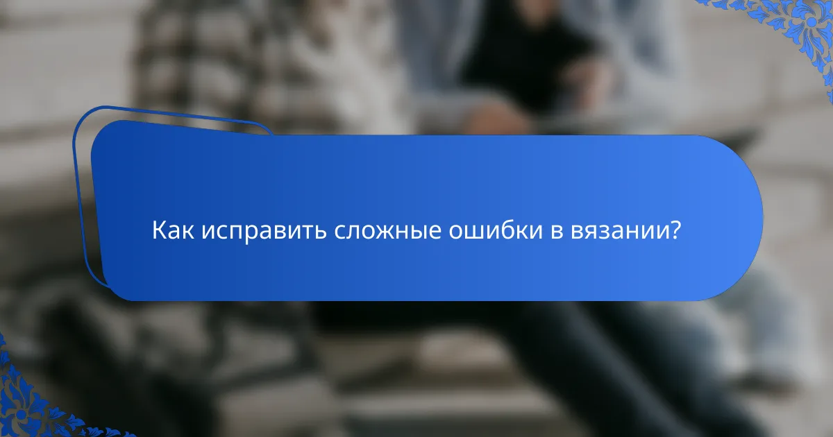 Как исправить сложные ошибки в вязании?
