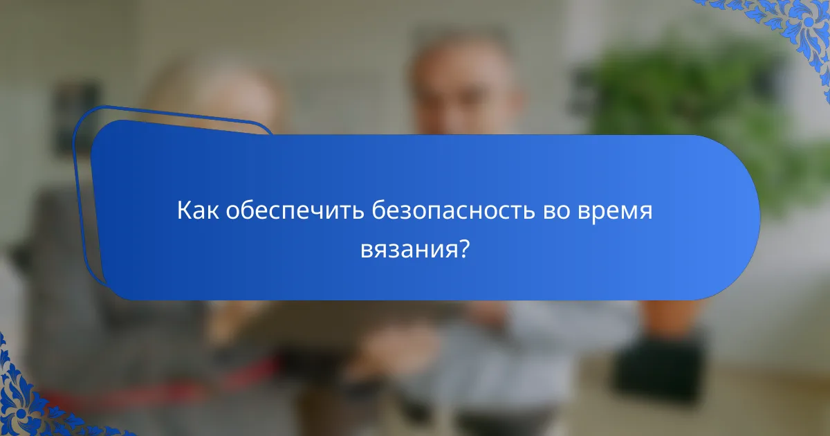 Как обеспечить безопасность во время вязания?