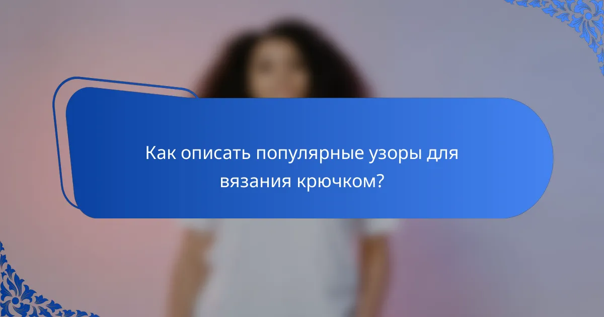 Как описать популярные узоры для вязания крючком?