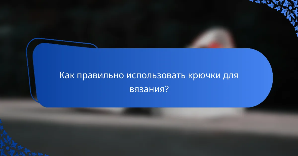Как правильно использовать крючки для вязания?