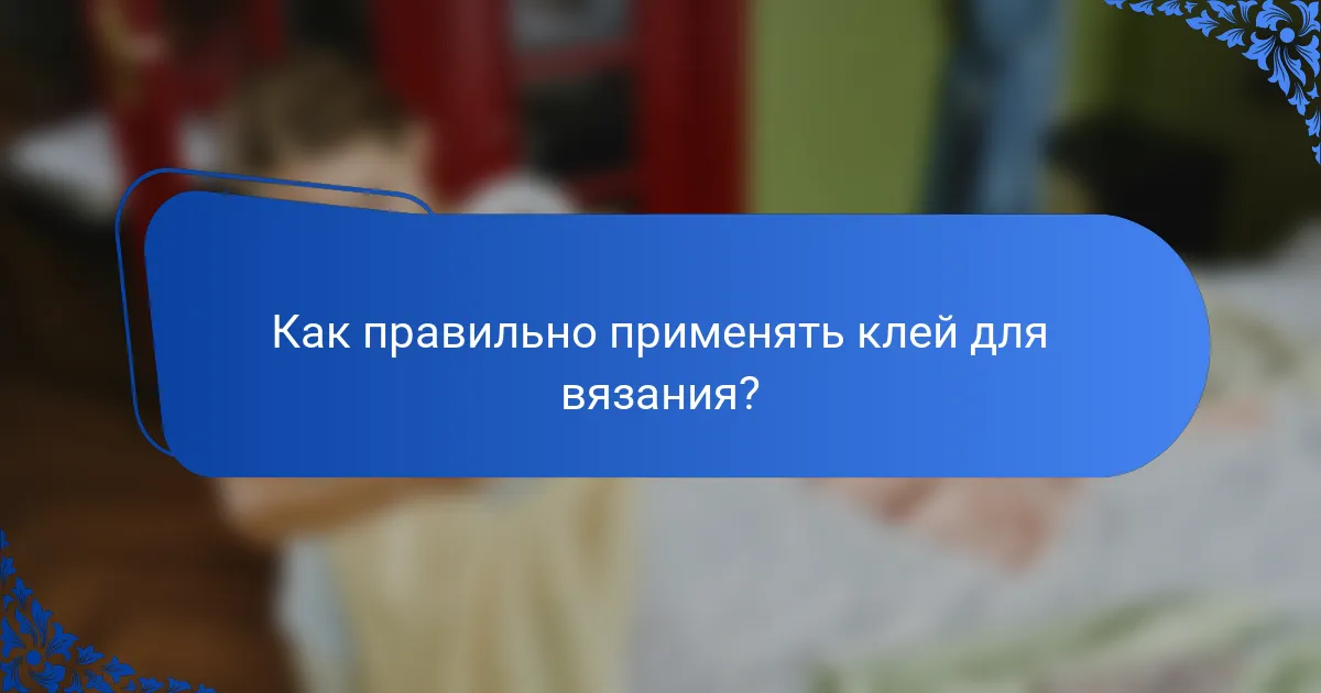 Как правильно применять клей для вязания?