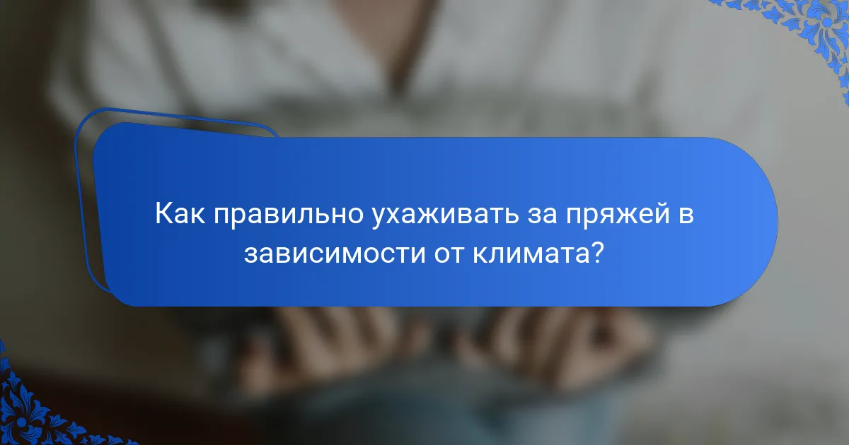 Как правильно ухаживать за пряжей в зависимости от климата?