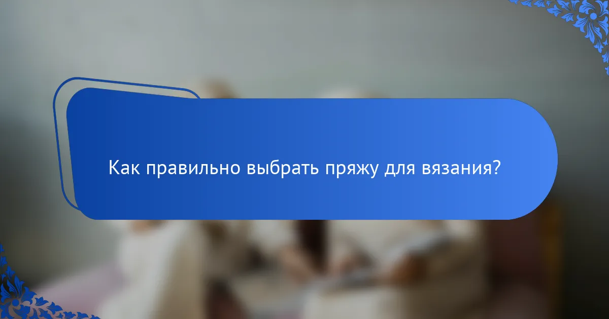 Как правильно выбрать пряжу для вязания?