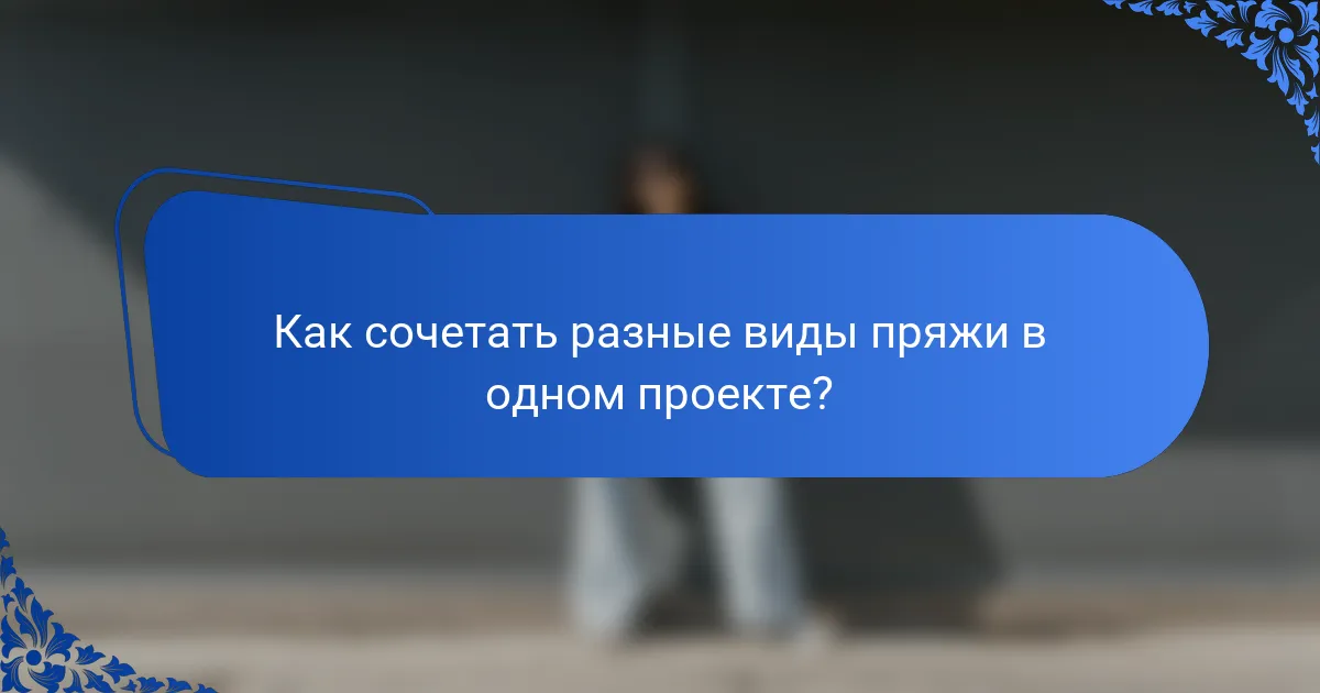 Как сочетать разные виды пряжи в одном проекте?