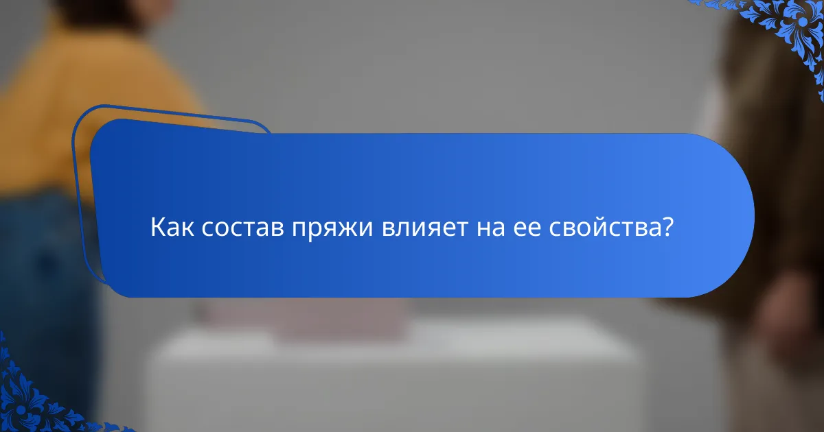Как состав пряжи влияет на ее свойства?