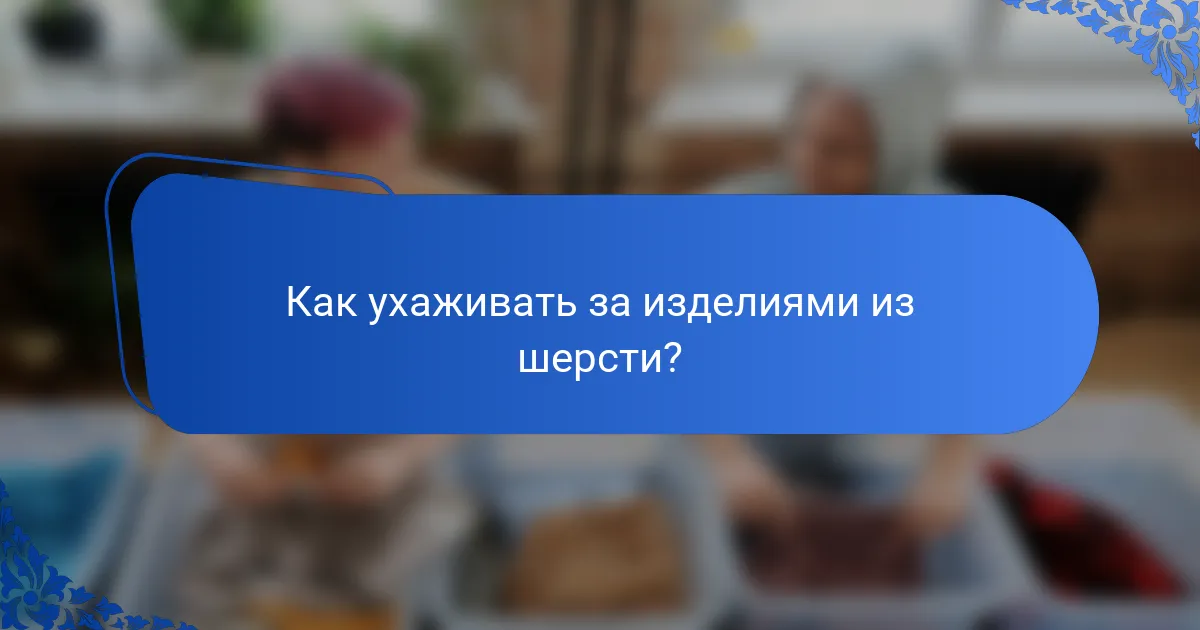Как ухаживать за изделиями из шерсти?