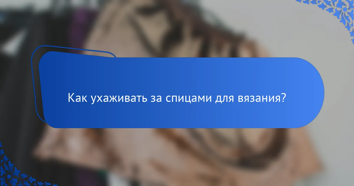 Как ухаживать за спицами для вязания?