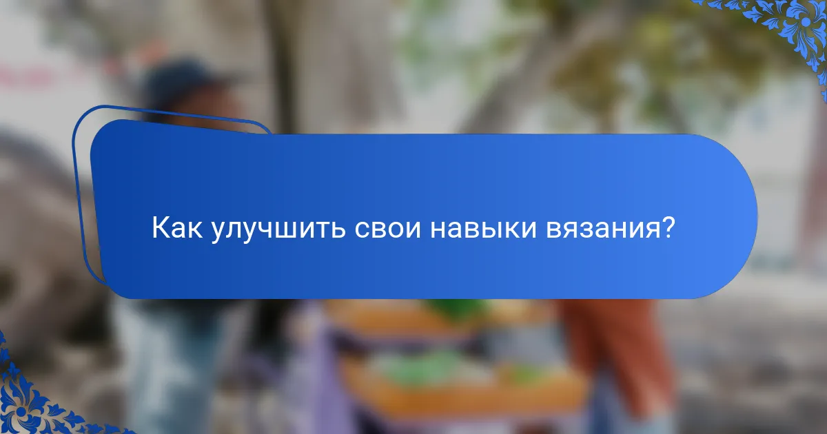 Как улучшить свои навыки вязания?