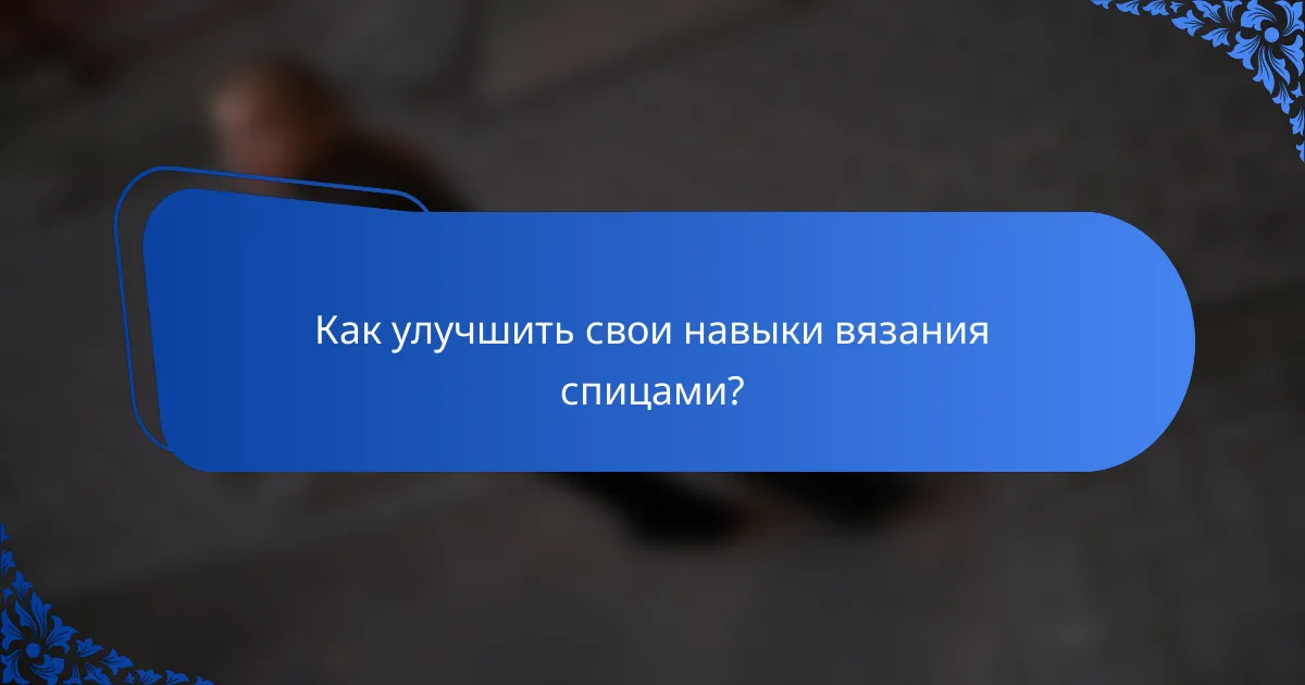 Как улучшить свои навыки вязания спицами?