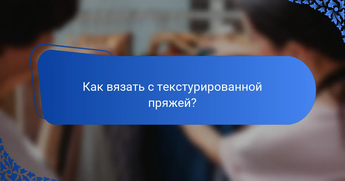Как вязать с текстурированной пряжей?
