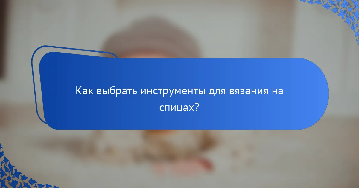 Как выбрать инструменты для вязания на спицах?