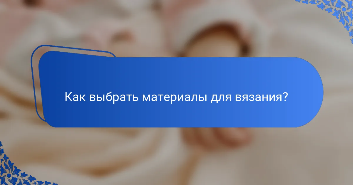 Как выбрать материалы для вязания?
