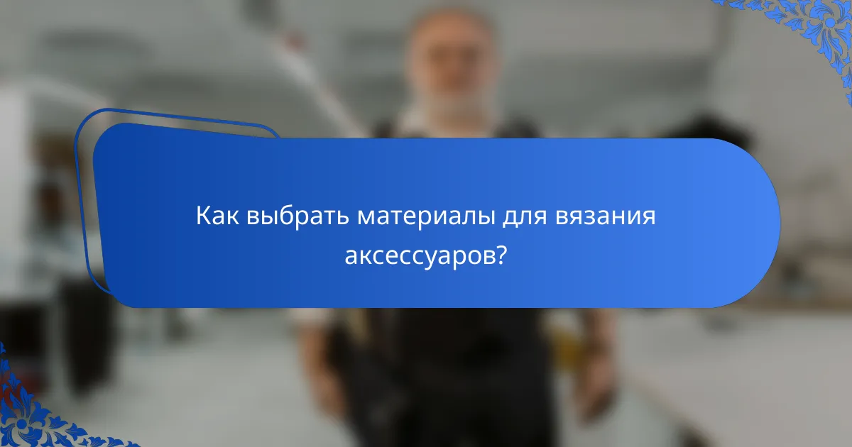 Как выбрать материалы для вязания аксессуаров?