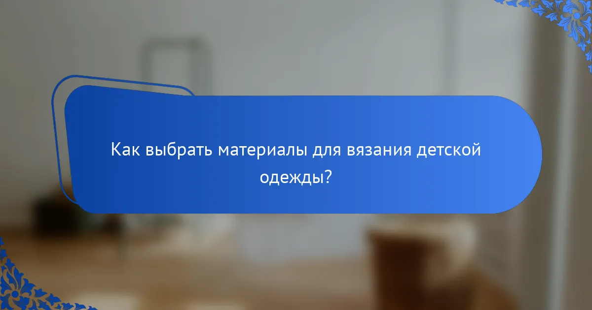 Как выбрать материалы для вязания детской одежды?