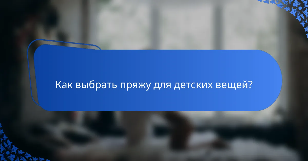 Как выбрать пряжу для детских вещей?