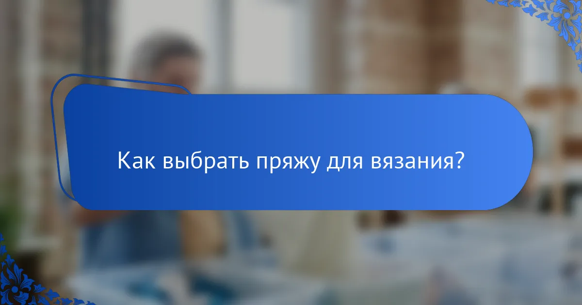 Как выбрать пряжу для вязания?