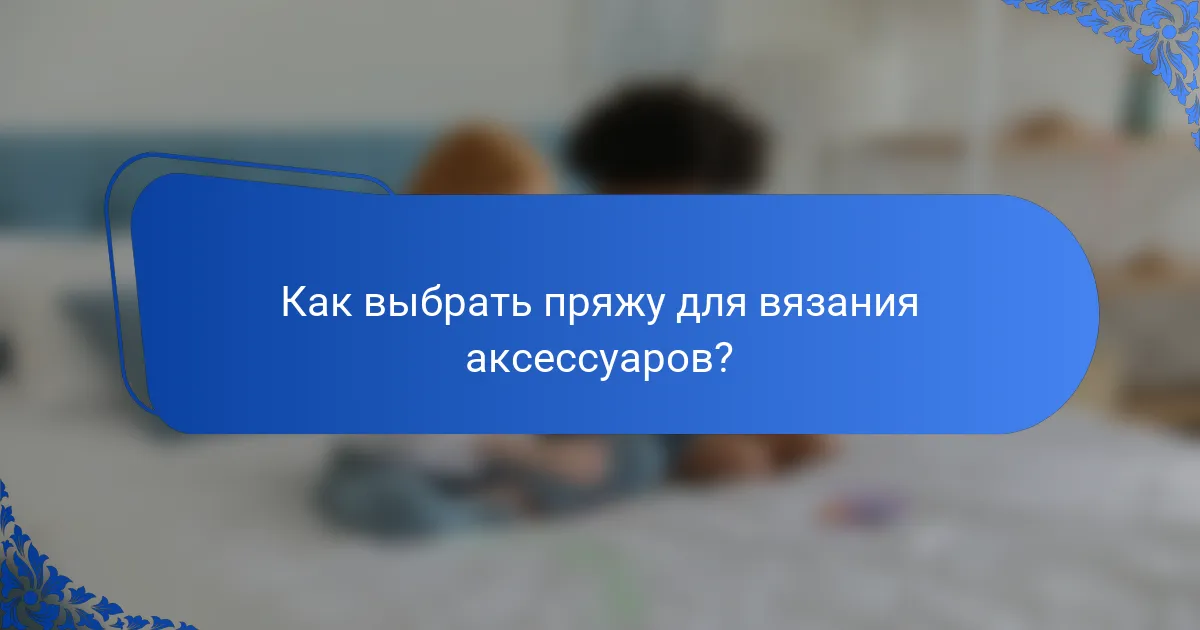 Как выбрать пряжу для вязания аксессуаров?