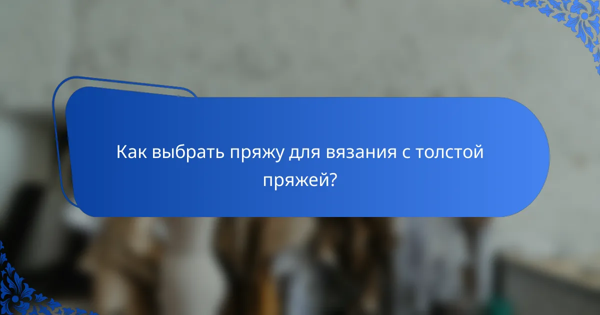 Как выбрать пряжу для вязания с толстой пряжей?
