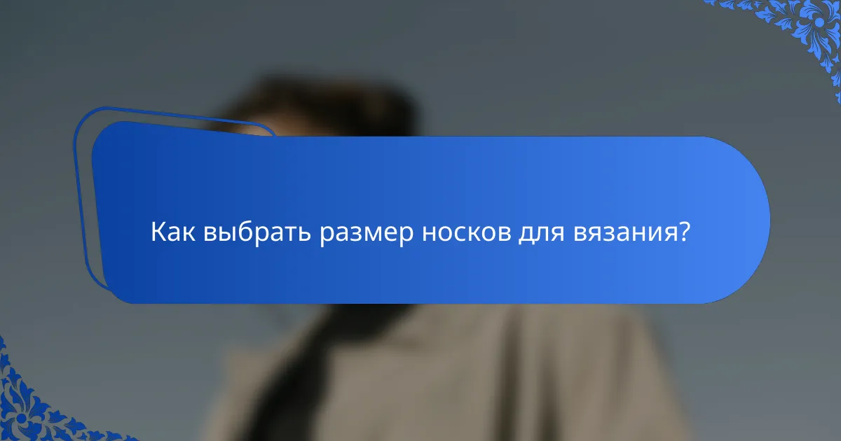 Как выбрать размер носков для вязания?