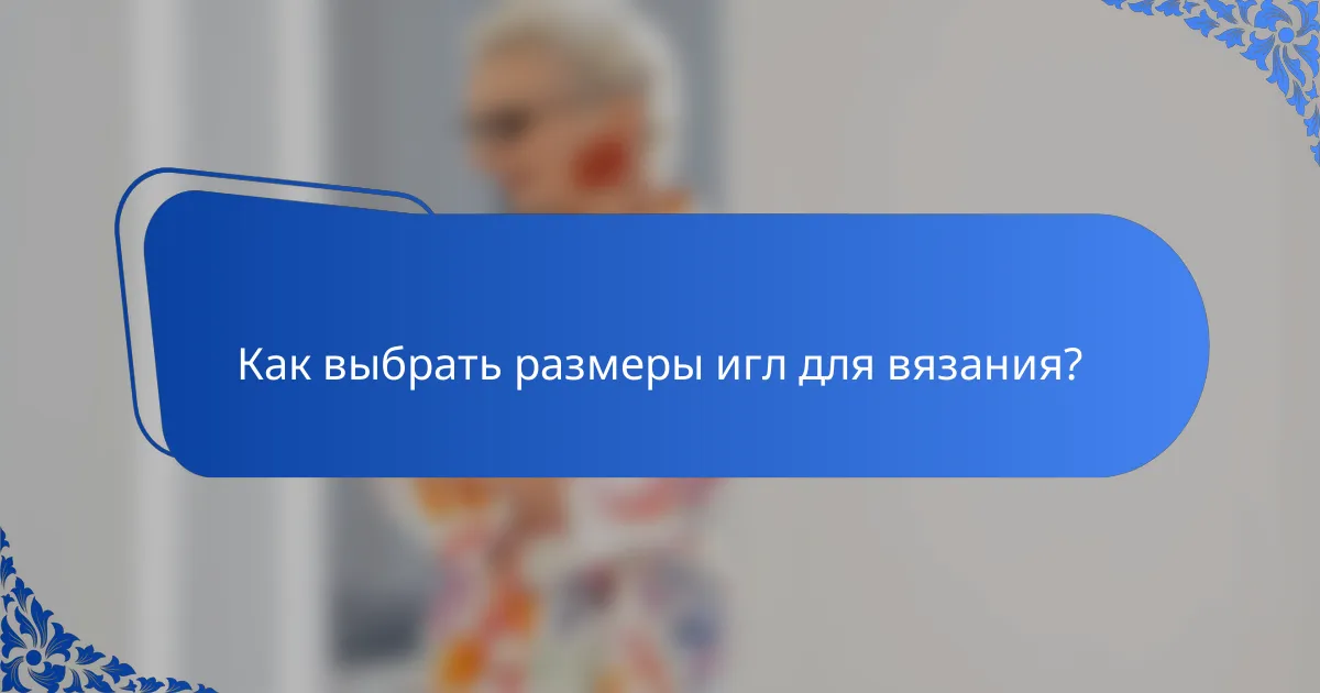 Как выбрать размеры игл для вязания?