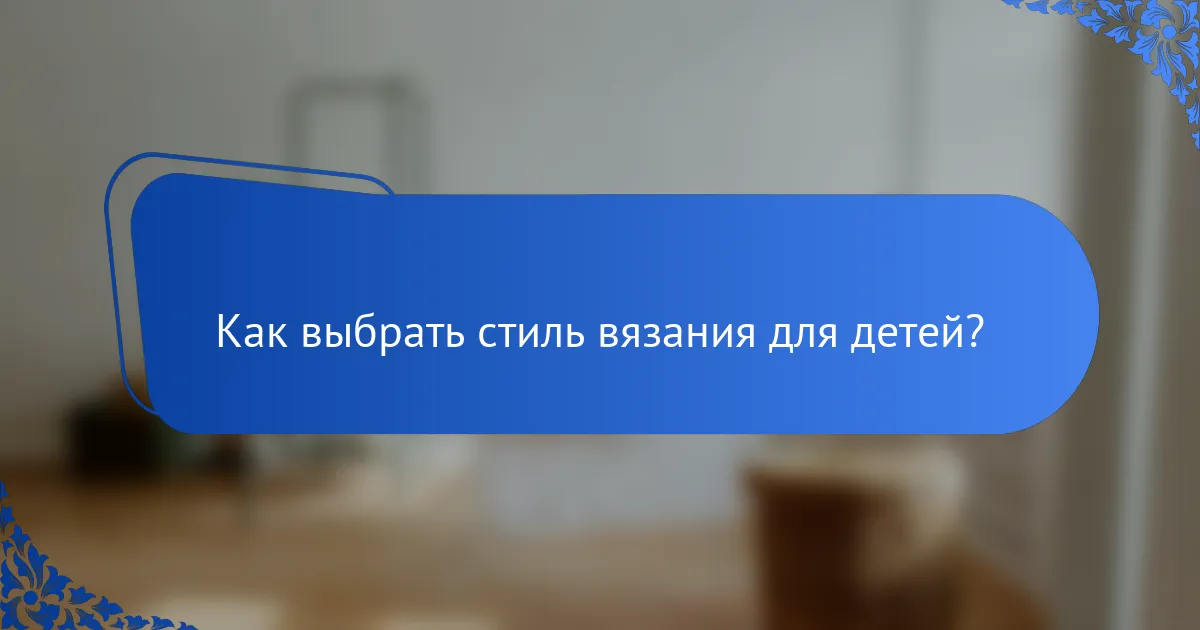 Как выбрать стиль вязания для детей?