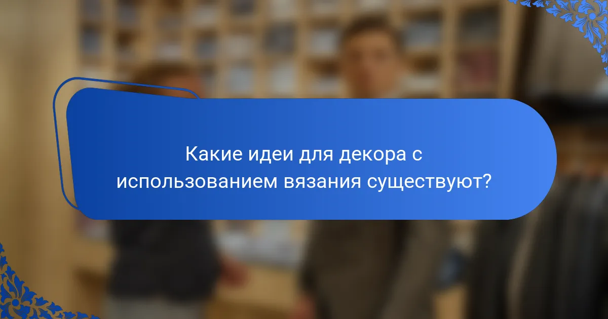 Какие идеи для декора с использованием вязания существуют?