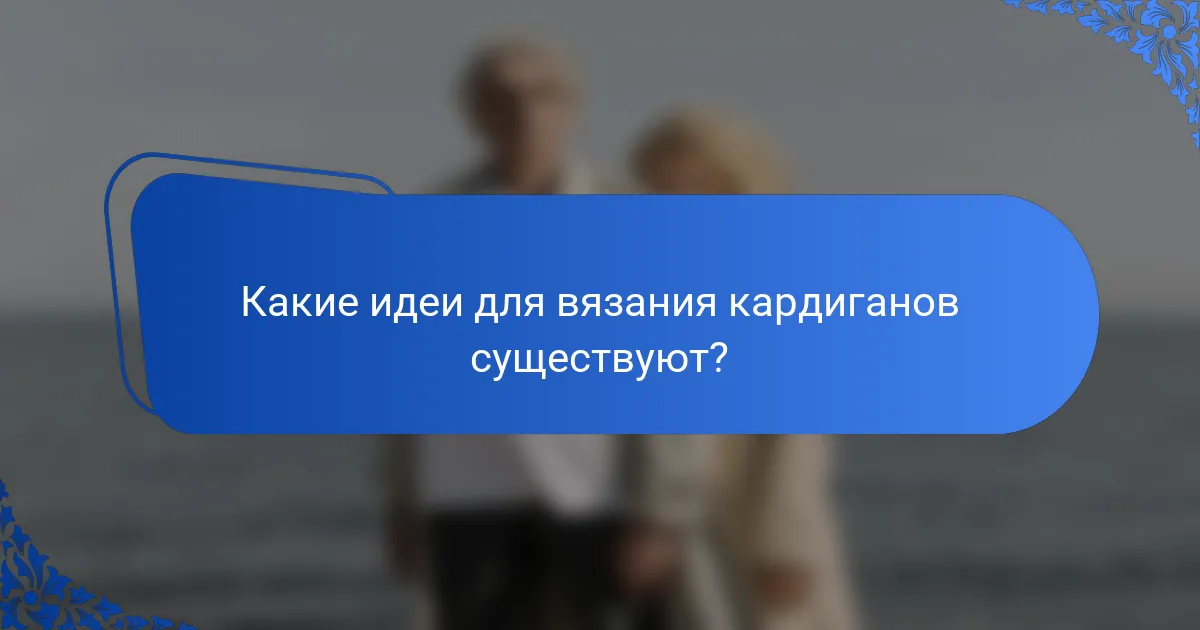 Какие идеи для вязания кардиганов существуют?