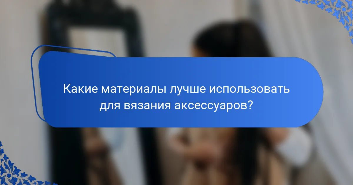 Какие материалы лучше использовать для вязания аксессуаров?