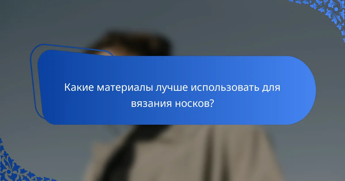 Какие материалы лучше использовать для вязания носков?