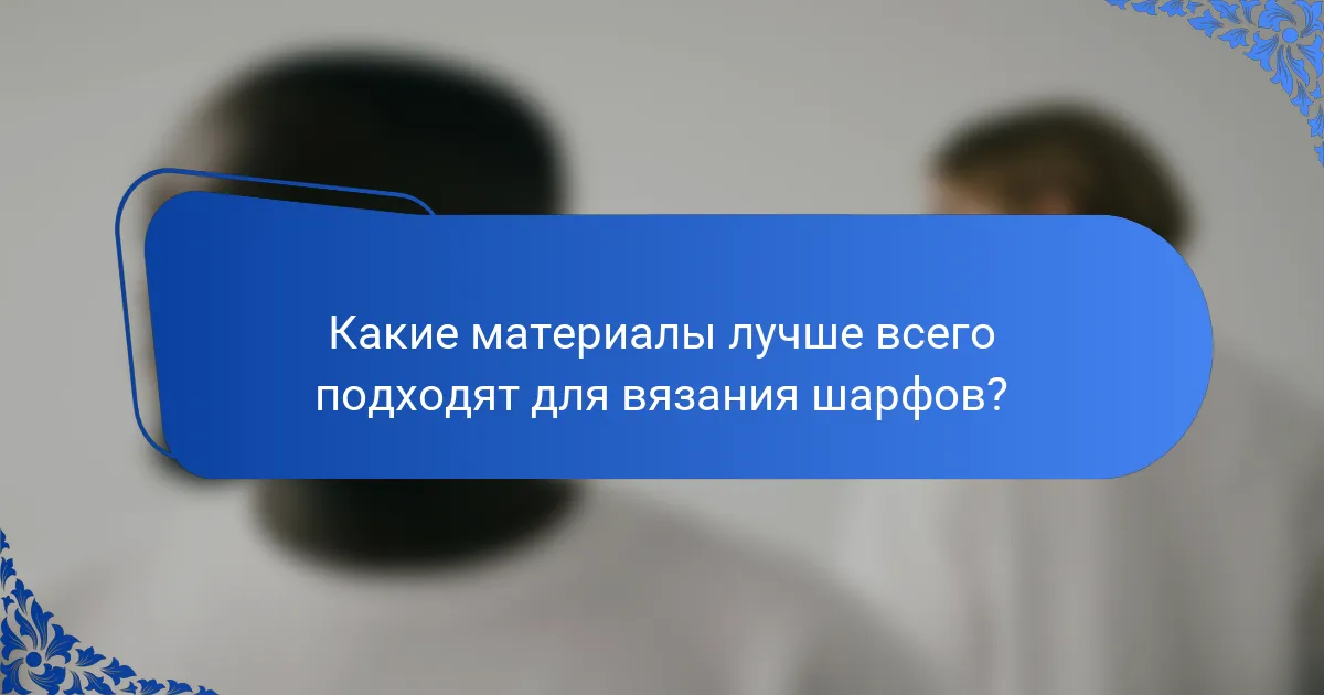Какие материалы лучше всего подходят для вязания шарфов?
